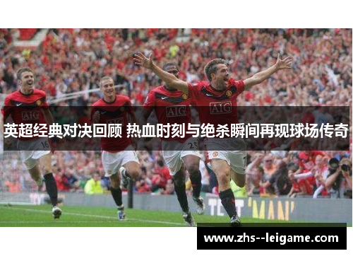 英超经典对决回顾 热血时刻与绝杀瞬间再现球场传奇 英超经典对决回顾 热血时刻与绝杀瞬间再现球场传奇