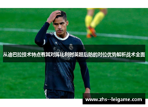 从迪巴拉技术特点看其对阵比利时英超后防的对位优势解析战术全面