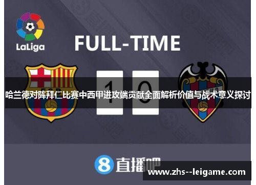 哈兰德对阵拜仁比赛中西甲进攻端贡献全面解析价值与战术意义探讨