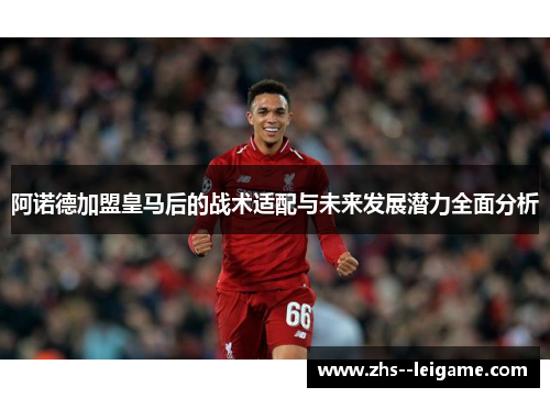 阿诺德加盟皇马后的战术适配与未来发展潜力全面分析 阿诺德加盟皇马后的战术适配与未来发展潜力全面分析