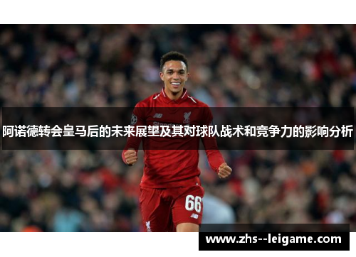 阿诺德转会皇马后的未来展望及其对球队战术和竞争力的影响分析 阿诺德转会皇马后的未来展望及其对球队战术和竞争力的影响分析