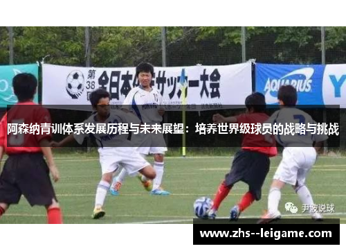 阿森纳青训体系发展历程与未来展望:培养世界级球员的战略与挑战 阿森纳青训体系发展历程与未来展望:培养世界级球员的战略与挑战