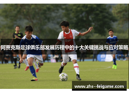 阿贾克斯足球俱乐部发展历程中的十大关键挑战与应对策略 阿贾克斯足球俱乐部发展历程中的十大关键挑战与应对策略