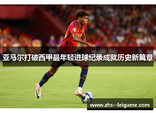 亚马尔打破西甲最年轻进球纪录成就历史新篇章