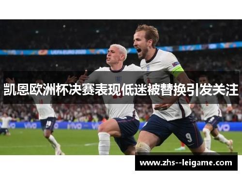 凯恩欧洲杯决赛表现低迷被替换引发关注