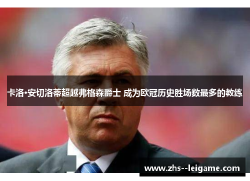 卡洛·安切洛蒂超越弗格森爵士 成为欧冠历史胜场数最多的教练 卡洛·安切洛蒂超越弗格森爵士 成为欧冠历史胜场数最多的教练