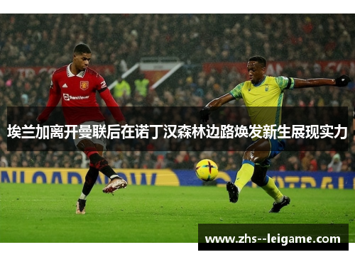 埃兰加离开曼联后在诺丁汉森林边路焕发新生展现实力 埃兰加离开曼联后在诺丁汉森林边路焕发新生展现实力