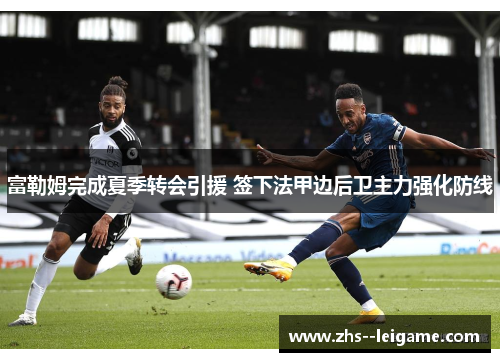 富勒姆完成夏季转会引援 签下法甲边后卫主力强化防线