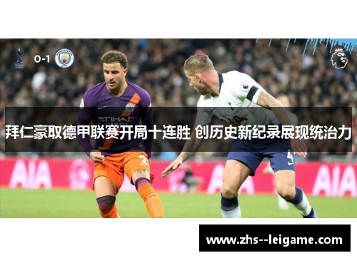 拜仁豪取德甲联赛开局十连胜 创历史新纪录展现统治力 拜仁豪取德甲联赛开局十连胜 创历史新纪录展现统治力