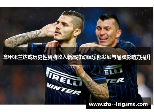 意甲米兰达成历史性赞助收入新高推动俱乐部发展与品牌影响力提升 意甲米兰达成历史性赞助收入新高推动俱乐部发展与品牌影响力提升