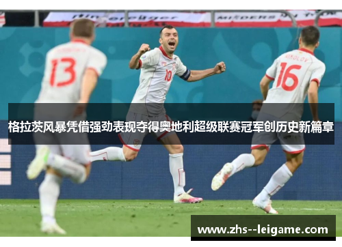 格拉茨风暴凭借强劲表现夺得奥地利超级联赛冠军创历史新篇章 格拉茨风暴凭借强劲表现夺得奥地利超级联赛冠军创历史新篇章