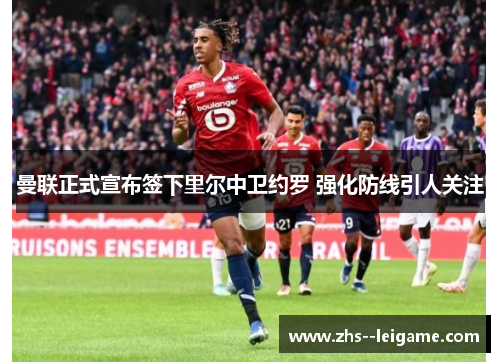 曼联正式宣布签下里尔中卫约罗 强化防线引人关注 曼联正式宣布签下里尔中卫约罗 强化防线引人关注