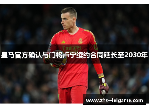 皇马官方确认与门将卢宁续约合同延长至2030年
