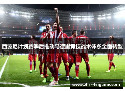 西蒙尼计划赛季后推动马德里竞技战术体系全面转型 西蒙尼计划赛季后推动马德里竞技战术体系全面转型