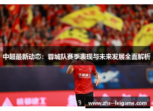 中超最新动态:蓉城队赛季表现与未来发展全面解析 中超最新动态:蓉城队赛季表现与未来发展全面解析