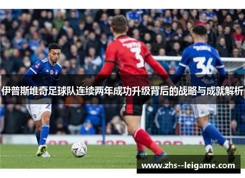 伊普斯维奇足球队连续两年成功升级背后的战略与成就解析 伊普斯维奇足球队连续两年成功升级背后的战略与成就解析