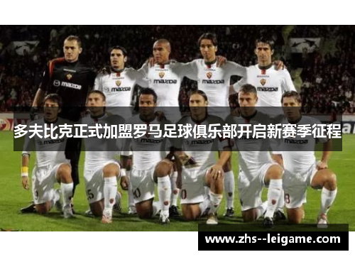 多夫比克正式加盟罗马足球俱乐部开启新赛季征程