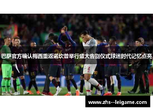 巴萨官方确认梅西重返诺坎普举行盛大告别仪式球迷时代记忆点亮