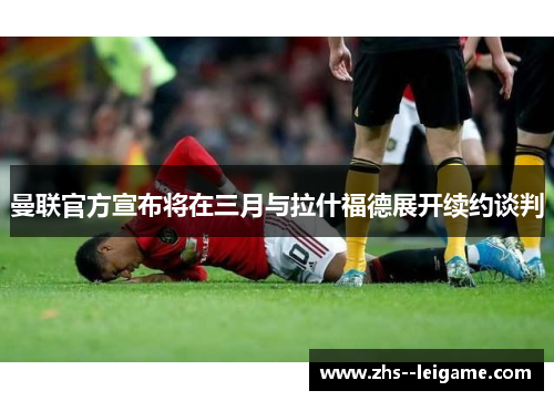 曼联官方宣布将在三月与拉什福德展开续约谈判