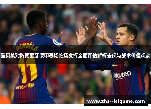 登贝莱对阵葡萄牙德甲赛场临场发挥全面评估解析表现与战术价值观察
