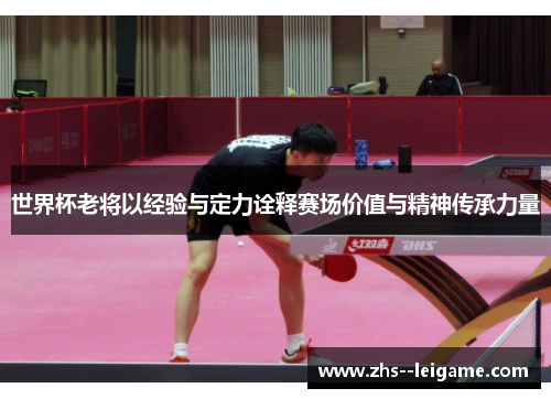 世界杯老将以经验与定力诠释赛场价值与精神传承力量