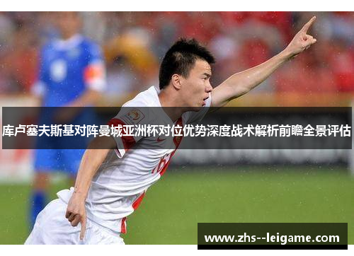 库卢塞夫斯基对阵曼城亚洲杯对位优势深度战术解析前瞻全景评估