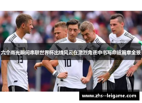 六个高光瞬间串联世界杯出线风云在激烈角逐中书写命运篇章全景 六个高光瞬间串联世界杯出线风云在激烈角逐中书写命运篇章全景