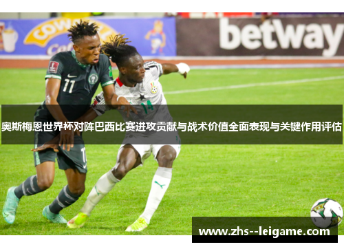 奥斯梅恩世界杯对阵巴西比赛进攻贡献与战术价值全面表现与关键作用评估 奥斯梅恩世界杯对阵巴西比赛进攻贡献与战术价值全面表现与关键作用评估
