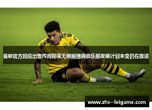 曼联官方回应出售传闻称毫无根据强调俱乐部发展计划未变仍在推进 曼联官方回应出售传闻称毫无根据强调俱乐部发展计划未变仍在推进