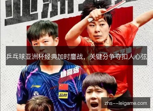 乒乓球亚洲杯经典加时鏖战,关键分争夺扣人心弦 乒乓球亚洲杯经典加时鏖战,关键分争夺扣人心弦