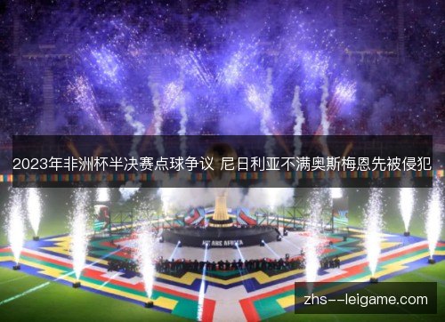 2023年非洲杯半决赛点球争议 尼日利亚不满奥斯梅恩先被侵犯