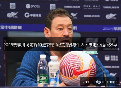 2026赛季川崎前锋的进攻端 凌空抽射与个人突破能否延续效率 2026赛季川崎前锋的进攻端 凌空抽射与个人突破能否延续效率